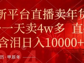 年末红利来了，新平台直播卖年货，单号一天卖4w多，话术场景直接搬，含泪日入1w+【揭秘】