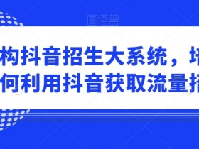 培训机构抖音招生大系统，培训机构如何利用抖音获取流量招生