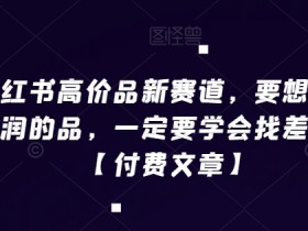 小红书高价品新赛道，要想做高利润的品，一定要学会找差异化【付费文章】