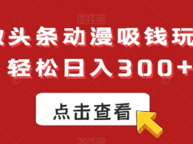 ai微头条动漫吸钱玩法，轻松日入300+【揭秘】