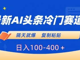 最新AI头条冷门赛道，隔天就爆，复制粘贴日入100-400＋【揭秘】