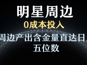 利用明星效应，0成本投入，周边产出含金量直达日入五位数【揭秘】
