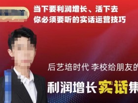 后艺培时代李校给朋友的利润增长实话集，当下要利润增长、活下去你必须要听的实话运营技巧