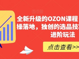 全新升级的OZON课程，超强的实操落地，独创的选品技巧，丰富的进阶玩法