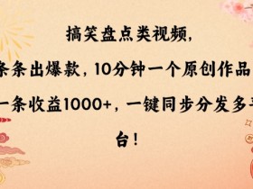 搞笑盘点类视频，条条出爆款，10分钟一个原创作品，一条收益1000+，一键同步分发多平台【揭秘】
