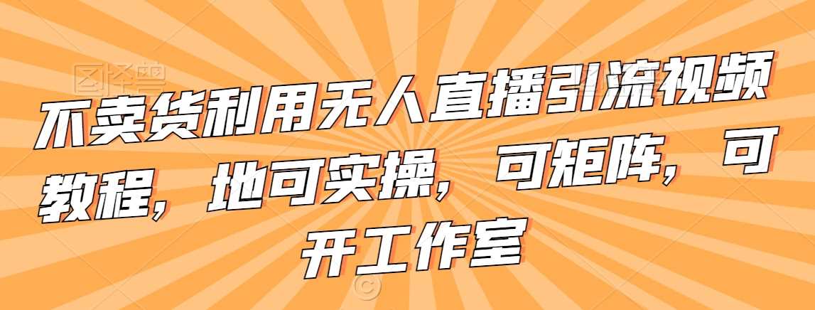 不卖货利用无人直播引流视频教程,地可实操,可矩阵,可开工作室【揭秘】