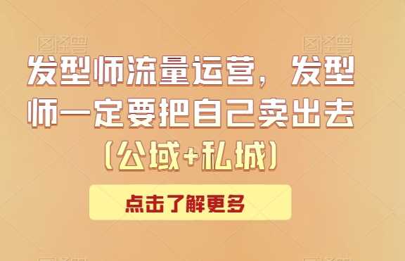 发型师流量运营,发型师一定要把自己卖出去(公域+私城)