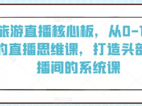 旅游直播核心板，从0-100的直播思维课，打造头部直播间的系统课
