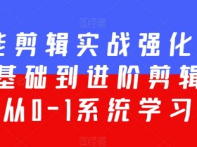 全能剪辑实战强化课-零基础到进阶剪辑，从0-1系统学习，200节课程加强版！