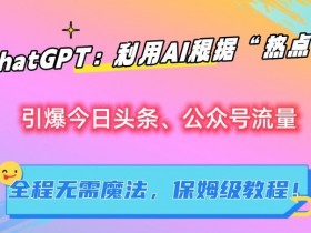 ChatGPT：利用AI根据“热点”引爆今日头条、公众号流量，无需魔法，保姆级教程【揭秘】