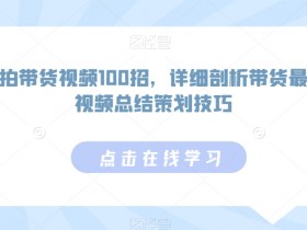 如何拍带货视频100招，详细剖析带货最多的视频总结策划技巧