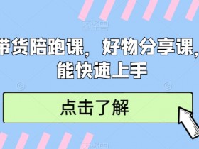 短视频带货陪跑课，好物分享课，新手也能快速上手