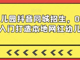 幼儿园抖音同城招生，0基础入门打造本地网红幼儿园