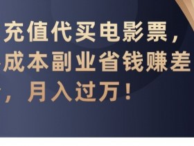 代充值代买电影票，零成本副业省钱赚差价，月入过万【揭秘】