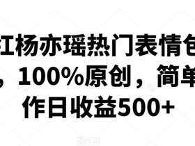 网红杨亦瑶热门表情包制作，100%原创，简单制作日收益500+【揭秘】