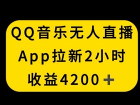 QQ音乐无人直播APP拉新，2小时收入4200，不封号新玩法【揭秘】