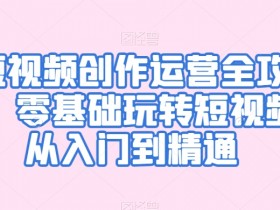 短视频创作运营全攻略，零基础玩转短视频·从入门到精通