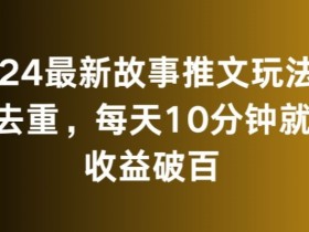 2024最新故事推文玩法，免去重，每天10分钟就能收益破百【揭秘】