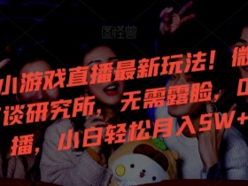 24年小游戏直播最新玩法！微恐游戏怪谈研究所，无需露脸，0粉开播，小白轻松月入5W+【揭秘】