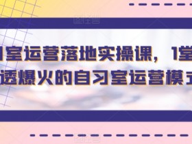 智习室运营落地实操课，1堂课讲透爆火的自习室运营模式