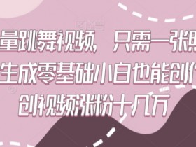 高质量跳舞视频，只需一张照片一键生成零基础小白也能创作原创视频涨粉十几万【揭秘】
