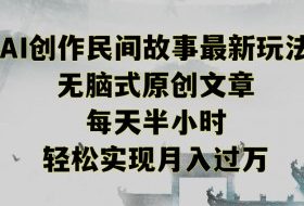 创作民间故事最新玩法，无脑式原创文章，每天半小时，轻松实现月入过万【揭秘】