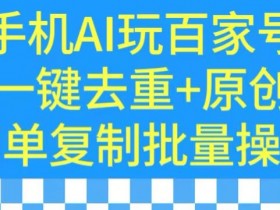 用手机AI玩百家号，一键去重+原创，简单复制批量操作【揭秘】