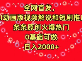 全网首发，AI动画版视频解说和短剧推广，条条原创火爆热门，0基础可做，日入2000+【揭秘】