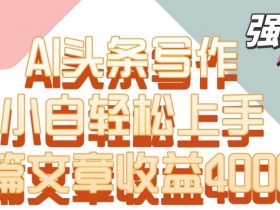 单片文章收益4000+！AI头条写作，小白轻松上手【揭秘】