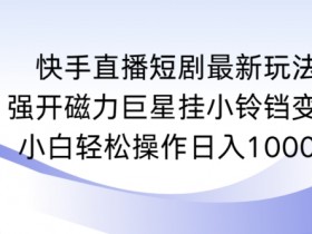 快手直播短剧最新玩法，强开磁力巨星挂小铃铛变现，小白轻松操作日入1000+【揭秘】