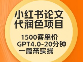 毕业季小红书论文代润色项目，本科1500，专科1200，高客单GPT4.0-20分钟一篇带实操【揭秘】