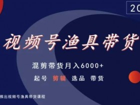 视频号渔具带货，混剪带货月入6000+，起号剪辑选品带货
