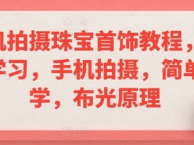 手机拍摄珠宝首饰教程，系统学习，手机拍摄，简单易学，布光原理