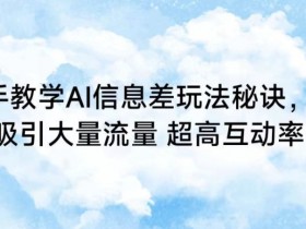手把手教学AI信息差玩法秘诀，迅速吸引大量流量，超高互动率【揭秘】