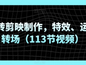 玩转剪映制作，特效、运镜转场（113节视频）
