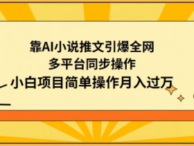 靠AI小说推文引爆全网，多平台同步操作，小白项目简单操作月入过万【揭秘】