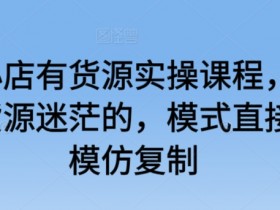 抖音小店有货源实操课程，无货源有货源迷茫的，模式直接可以模仿复制