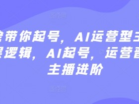 大佬带你起号，AI运营型主播，底层逻辑，AI起号，运营晋级，主播进阶