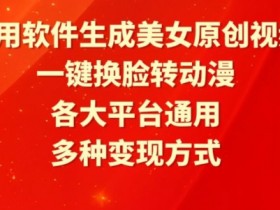 利用软件生成美女原创视频，一键换脸转动漫，各大平台通用，多种变现方式【揭秘】