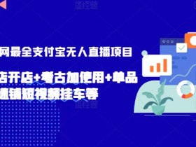 2024年全网最全支付宝无人直播项目，支付宝小店开店+考古加使用+单品快速铺短视频挂车等【揭秘】