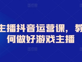 游戏主播抖音运营课，教你如何做好游戏主播