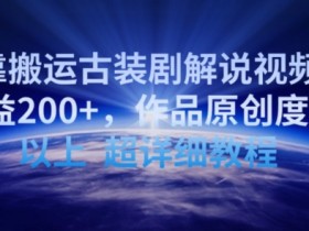 靠搬运古装剧解说视频，日收益200+，作品原创度90%以上，超详细教程【揭秘】