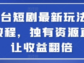 全平台短剧最新玩法+实操教程，独有资源直接让收益翻倍【揭秘】