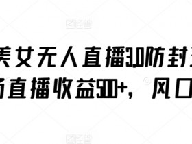抖音美女无人直播3.0防封玩法，单场直播收益500+，风口项目【揭秘】