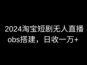 2024最新淘宝短剧无人直播，obs多窗口搭建，日收6000+【揭秘】