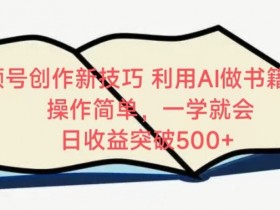 视频号创作新技巧，利用AI做书籍解读，操作简单，一学就会 日收益突破500+【揭秘】