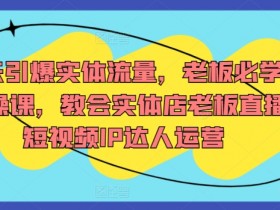 7天引爆实体流量，老板必学实操课，教会实体店老板直播短视频IP达人运营