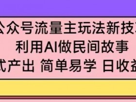 公众号流量主玩法新技巧，利用AI做民间故事 ，无脑式产出，简单易学，日收益300+【揭秘】