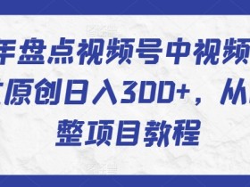 2024年盘点视频号中视频运营，快速过原创日入300+，从0到1完整项目教程
