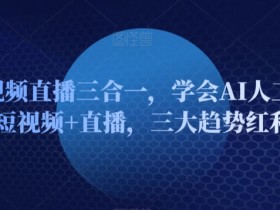 AI短视频直播三合一，学会AI人工智能+短视频+直播，三大趋势红利